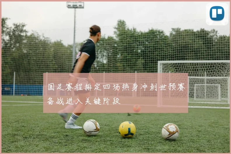 国足赛程排定四场热身冲刺世预赛备战进入关键阶段