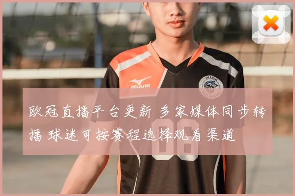 欧冠直播平台更新 多家媒体同步转播 球迷可按赛程选择观看渠道