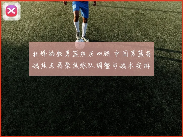 杜峰执教男篮经历回顾 中国男篮备战焦点再聚焦球队调整与战术安排