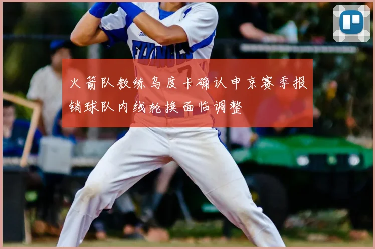 火箭队教练乌度卡确认申京赛季报销球队内线轮换面临调整