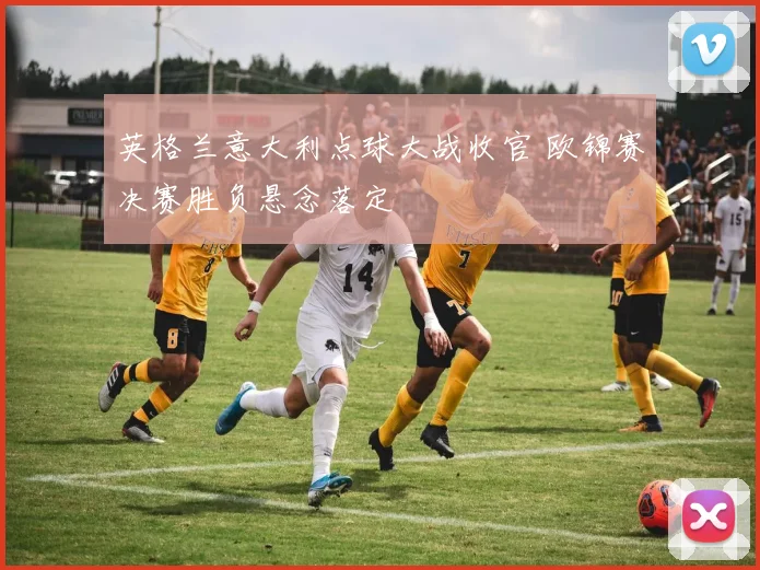 英格兰意大利点球大战收官 欧锦赛决赛胜负悬念落定