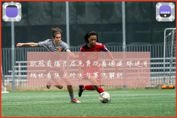 欧冠直播开启免费观看通道 球迷可线收看焦点对决与赛况解析
