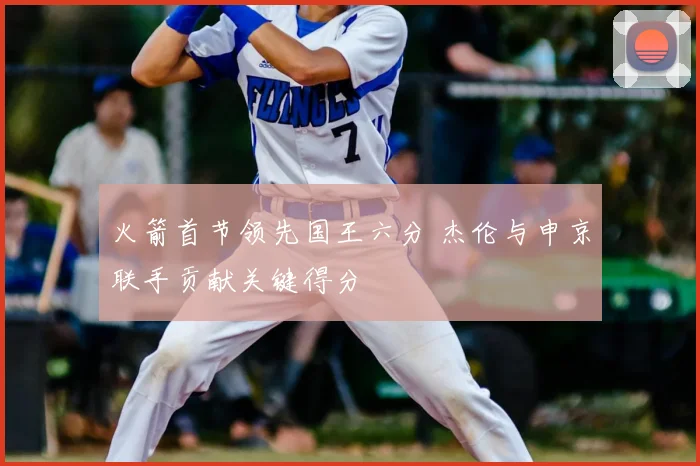 火箭首节领先国王六分 杰伦与申京联手贡献关键得分