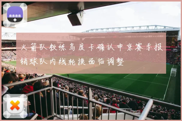 火箭队教练乌度卡确认申京赛季报销球队内线轮换面临调整