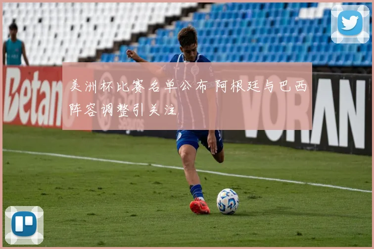 美洲杯比赛名单公布 阿根廷与巴西阵容调整引关注