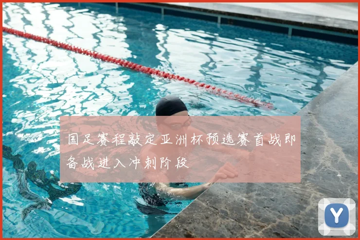 国足赛程敲定亚洲杯预选赛首战即备战进入冲刺阶段