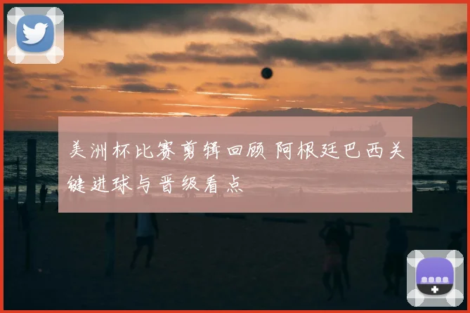 美洲杯比赛剪辑回顾 阿根廷巴西关键进球与晋级看点