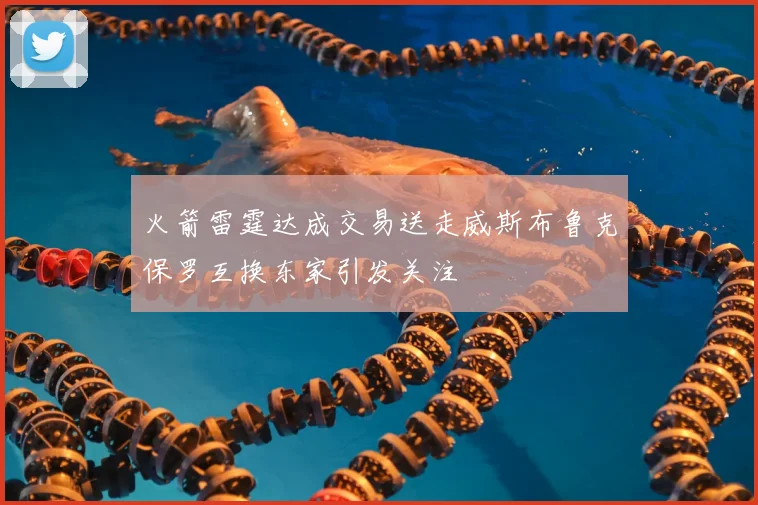 火箭雷霆达成交易送走威斯布鲁克保罗互换东家引发关注