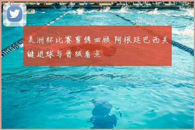 美洲杯比赛剪辑回顾 阿根廷巴西关键进球与晋级看点