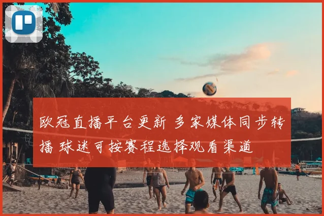 欧冠直播平台更新 多家媒体同步转播 球迷可按赛程选择观看渠道