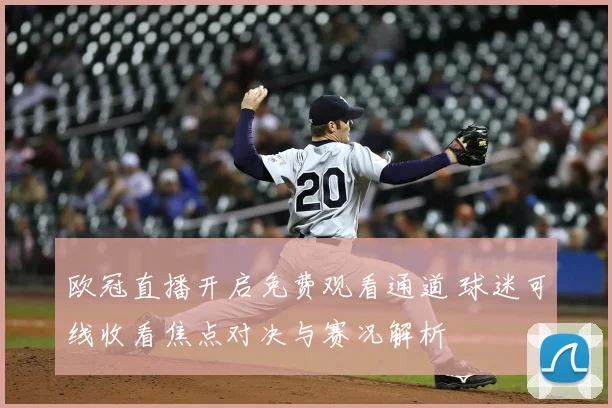 欧冠直播开启免费观看通道 球迷可线收看焦点对决与赛况解析