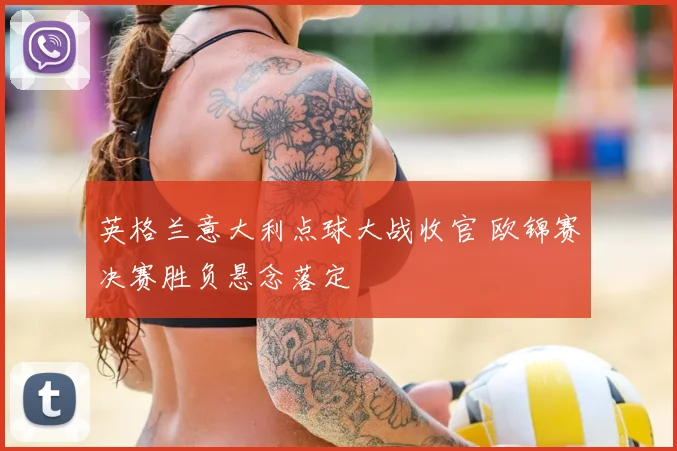 英格兰意大利点球大战收官 欧锦赛决赛胜负悬念落定