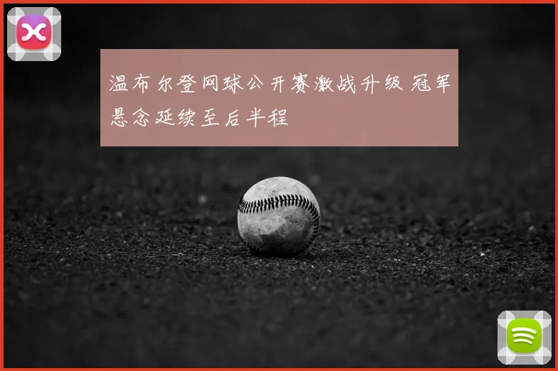 温布尔登网球公开赛激战升级 冠军悬念延续至后半程