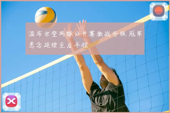温布尔登网球公开赛激战升级 冠军悬念延续至后半程