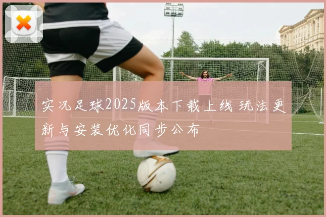 实况足球2025版本下载上线 玩法更新与安装优化同步公布