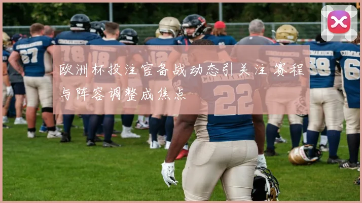 欧洲杯投注官备战动态引关注 赛程与阵容调整成焦点