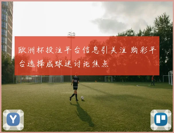 欧洲杯投注平台信息引关注 购彩平台选择成球迷讨论焦点