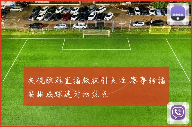 央视欧冠直播版权引关注 赛事转播安排成球迷讨论焦点
