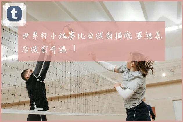 世界杯小组赛比分提前揭晓 赛场悬念提前升温_1