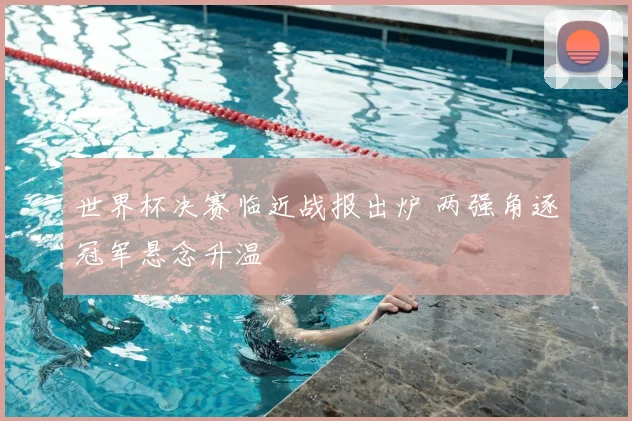 世界杯决赛临近战报出炉 两强角逐冠军悬念升温