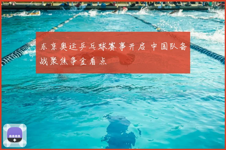 东京奥运乒乓球赛事开启 中国队备战聚焦争金看点
