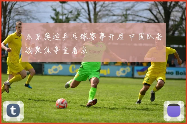 东京奥运乒乓球赛事开启 中国队备战聚焦争金看点