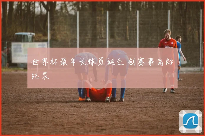 世界杯最年长球员诞生 创赛事高龄纪录