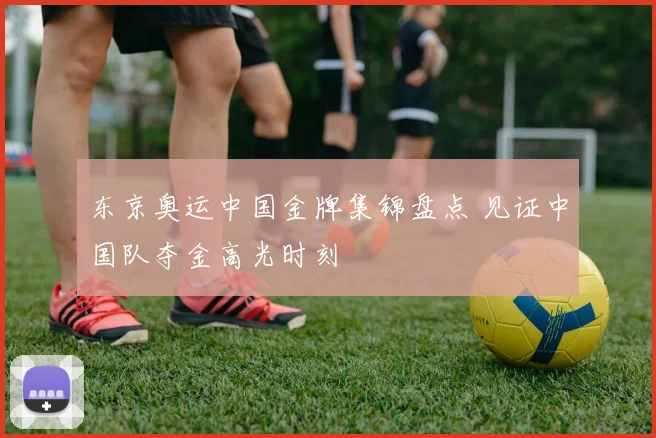 东京奥运中国金牌集锦盘点 见证中国队夺金高光时刻